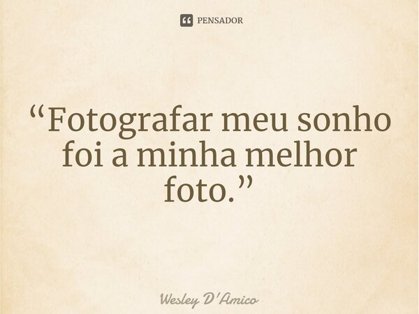 ⁠“Fotografar meu sonho foi a minha melhor foto.”... Frase de Wesley D'Amico.