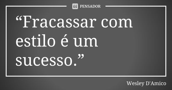 “Fracassar com estilo é um sucesso.”... Frase de Wesley D'Amico.