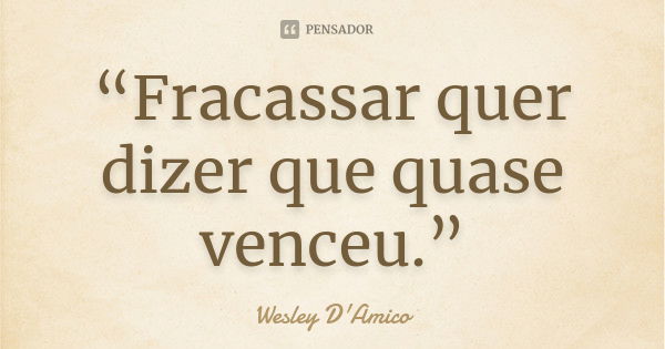 “Fracassar quer dizer que quase venceu.”... Frase de Wesley D'Amico.