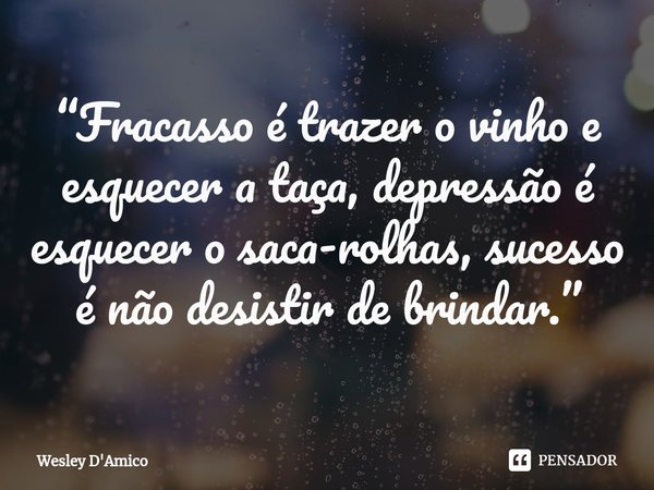 ⁠“Fracasso é trazer o vinho e esquecer a taça, depressão é esquecer o saca-rolhas, sucesso é não desistir de brindar.”... Frase de Wesley D'Amico.