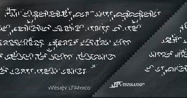“Fui enganado por um papagaio que pairava sobre mim, a me dar conselhos, agora estou em uma ilha deserta sem tesouro e o pirata com meu ouro.”... Frase de Wesley D'Amico.
