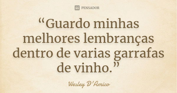 “Guardo minhas melhores lembranças dentro de varias garrafas de vinho.”... Frase de Wesley D'Amico.