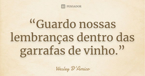 “Guardo nossas lembranças dentro das garrafas de vinho.”... Frase de Wesley D'Amico.