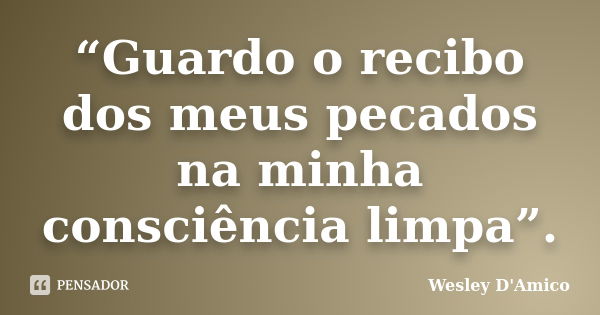 “Guardo o recibo dos meus pecados na minha consciência limpa”.... Frase de Wesley D'Amico.