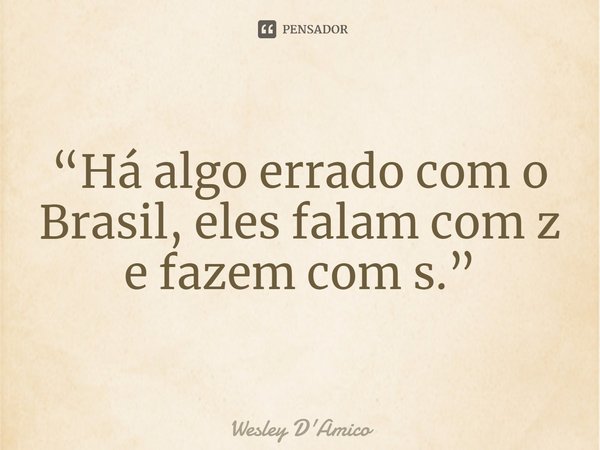 ⁠“Há algo errado com o Brasil, eles falam com z e fazem com s.”... Frase de Wesley D'Amico.