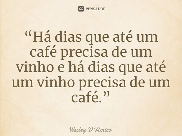⁠“Há dias que até um café precisa de um vinho e há dias que até um vinho precisa de um café.”... Frase de Wesley D'Amico.