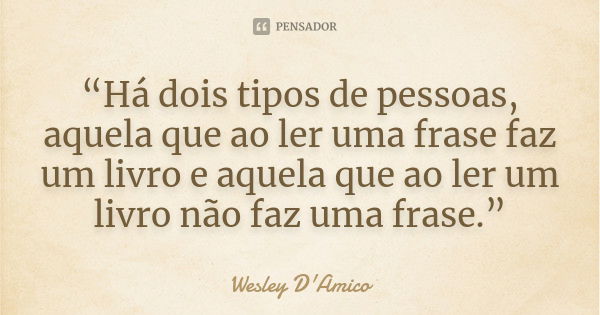 “Há dois tipos de pessoas, aquela que ao ler uma frase faz um livro e aquela que ao ler um livro não faz uma frase.”... Frase de Wesley D'Amico.