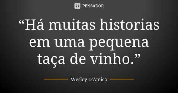 “Há muitas historias em uma pequena taça de vinho.”... Frase de Wesley D'Amico.