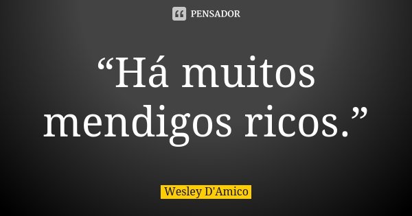 “Há muitos mendigos ricos.”... Frase de Wesley D'Amico.