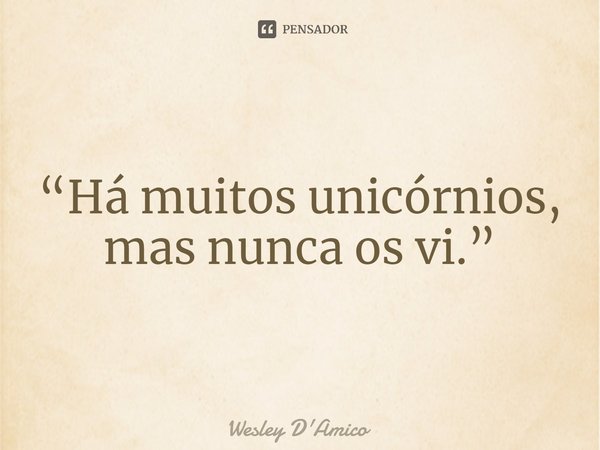 ⁠“Há muitos unicórnios, mas nunca os vi.”... Frase de Wesley D'Amico.