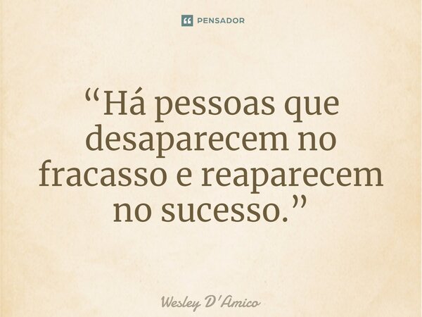 ⁠“Há pessoas que desaparecem no fracasso e reaparecem no sucesso.”... Frase de Wesley D'Amico.