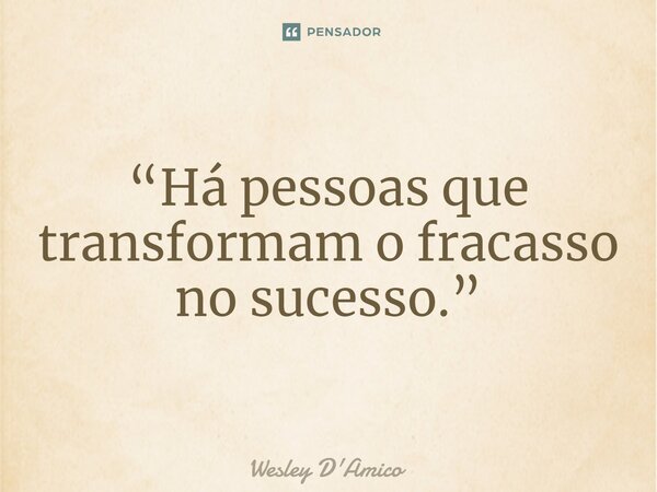 ⁠“Há pessoas que transformam o fracasso no sucesso.”... Frase de Wesley D'Amico.