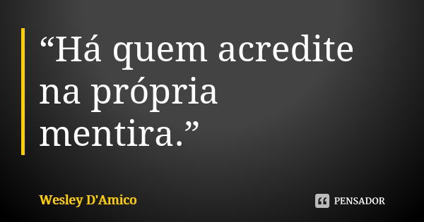 “Há quem acredite na própria mentira.”... Frase de Wesley D'Amico.