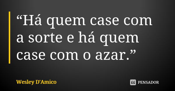 “Há quem case com a sorte e há quem case com o azar.”... Frase de Wesley D'Amico.