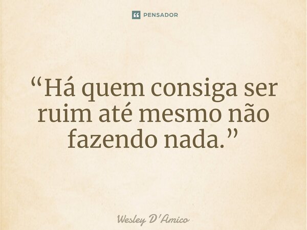 ⁠“Há quem consiga ser ruim até mesmo não fazendo nada.”... Frase de Wesley D'Amico.