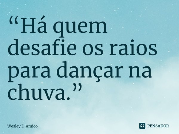 ⁠“Há quem desafie os raios para dançar na chuva.”... Frase de Wesley D'Amico.