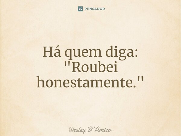 ⁠Há quem diga: "Roubei honestamente."... Frase de Wesley D'Amico.