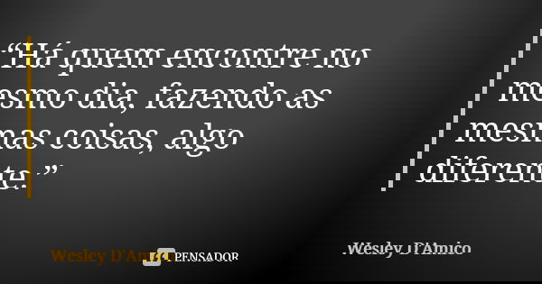 “Há quem encontre no mesmo dia, fazendo as mesmas coisas, algo diferente.”... Frase de Wesley D'Amico.