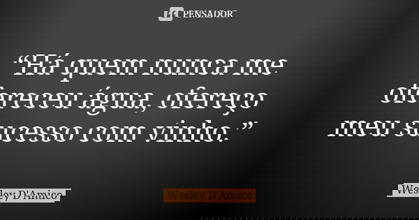 “Há quem nunca me ofereceu água, ofereço meu sucesso com vinho.”... Frase de Wesley D'Amico.