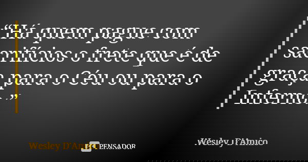“Há quem pague com sacrifícios o frete que é de graça para o Céu ou para o Inferno.”... Frase de Wesley D'Amico.