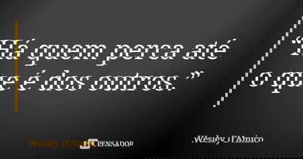 “Há quem perca até o que é dos outros.”... Frase de Wesley D'Amico.