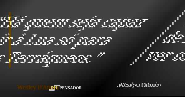 “Há quem seja capaz de ir à Lua só para ver os Terráqueos.”... Frase de Wesley D'Amico.
