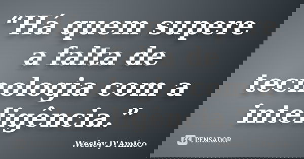 “Há quem supere a falta de tecnologia com a inteligência.”... Frase de Wesley D'Amico.