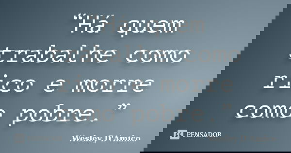 “Há quem trabalhe como rico e morre como pobre.”... Frase de Wesley D'Amico.