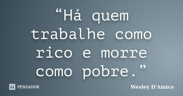 “Há quem trabalhe como rico e morre como pobre.”... Frase de Wesley D'Amico.