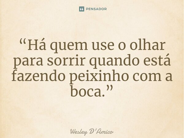 ⁠⁠“Há quem use o olhar para sorrir quando está fazendo peixinho com a boca.”... Frase de Wesley D'Amico.