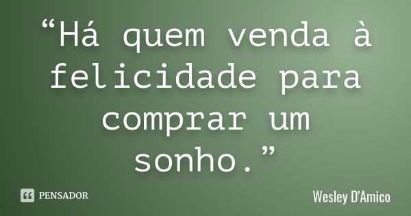 “Há quem venda à felicidade para comprar um sonho.”... Frase de Wesley D'Amico.