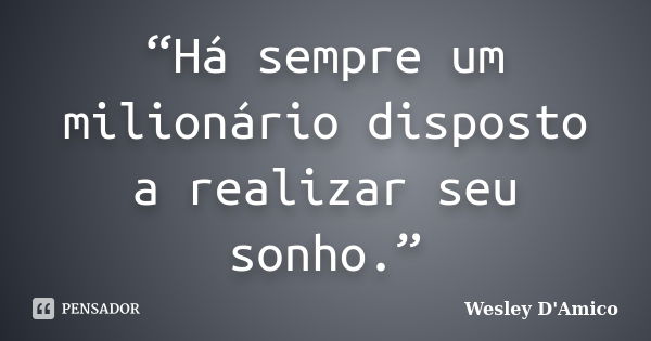 “Há sempre um milionário disposto a realizar seu sonho.”... Frase de Wesley D'Amico.