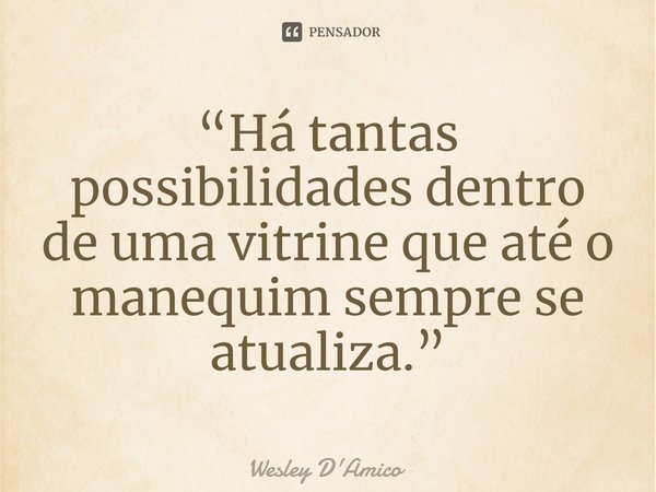 ⁠“Há tantas possibilidades dentro de uma vitrine que até o manequim sempre se atualiza.”... Frase de Wesley D'Amico.