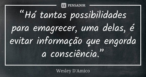 “Há tantas possibilidades para emagrecer, uma delas, é evitar informação que engorda a consciência.”... Frase de Wesley D'Amico.