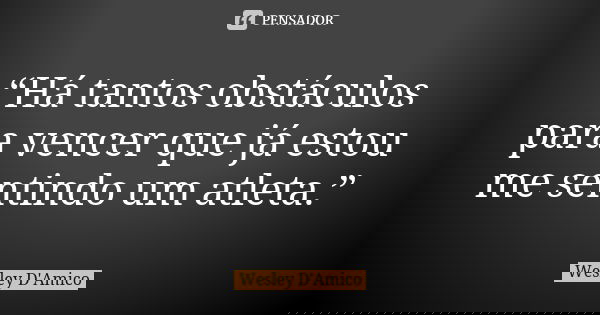 “Há tantos obstáculos para vencer que já estou me sentindo um atleta.”... Frase de Wesley D'Amico.