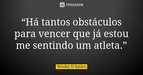 “Há tantos obstáculos para vencer que já estou me sentindo um atleta.”... Frase de Wesley D'Amico.