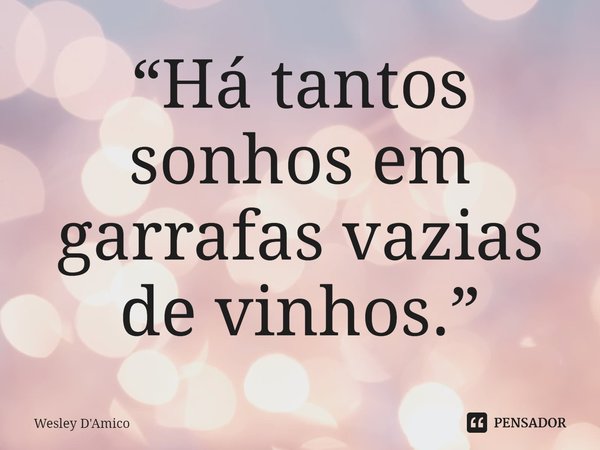 ⁠“Há tantos sonhos em garrafas vazias de vinhos.”... Frase de Wesley D'Amico.