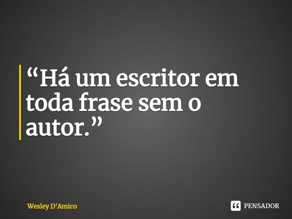 ⁠“Há um escritor em toda frase sem o autor.”... Frase de Wesley D'Amico.