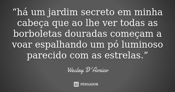 “há um jardim secreto em minha cabeça que ao lhe ver todas as borboletas douradas começam a voar espalhando um pó luminoso parecido com as estrelas.”... Frase de Wesley D'Amico.