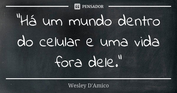 “Há um mundo dentro do celular e uma vida fora dele.”... Frase de Wesley D'Amico.