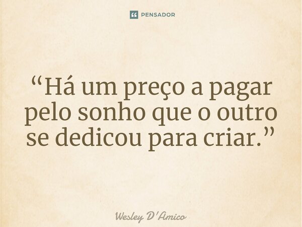 ⁠“Há um preço a pagar pelo sonho que o outro se dedicou para criar.”... Frase de Wesley D'Amico.