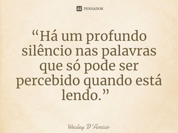 ⁠“Há um profundo silêncio nas palavras que só pode ser percebido quando está lendo.”... Frase de Wesley D'Amico.