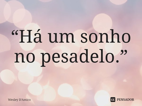 ⁠“Há um sonho no pesadelo.”... Frase de Wesley D'Amico.