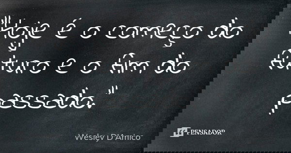 “Hoje é o começo do futuro e o fim do passado.”... Frase de Wesley D'Amico.