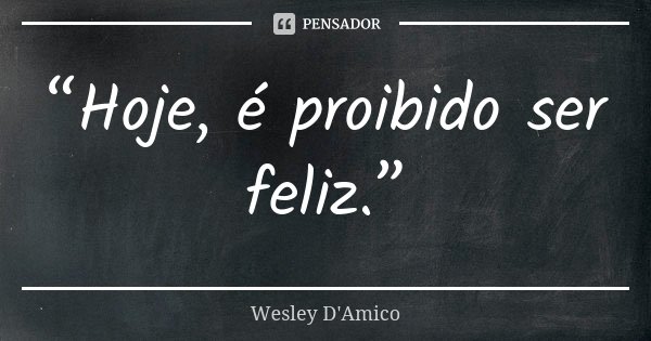 “Hoje, é proibido ser feliz.”... Frase de Wesley D'Amico.