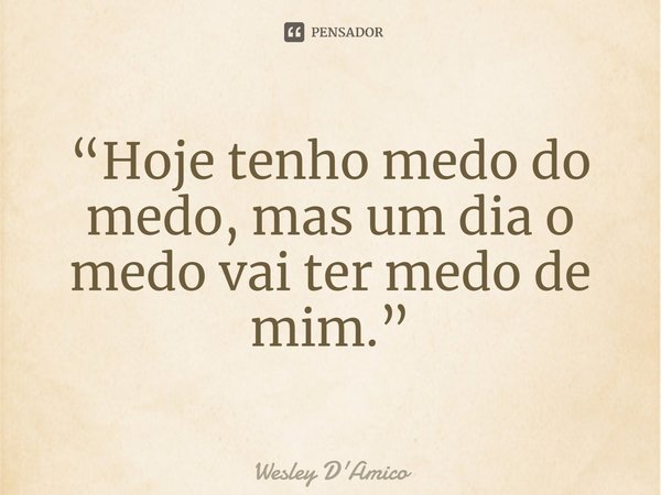 ⁠“Hoje tenho medo do medo, mas um dia o medo vai ter medo de mim.”... Frase de Wesley D'Amico.