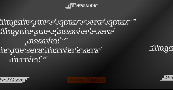 “Imagine que é capaz e será capaz.” “Imagine que é possível e será possível.” “Imagine que será incrível e será incrível.”... Frase de Wesley D'Amico.