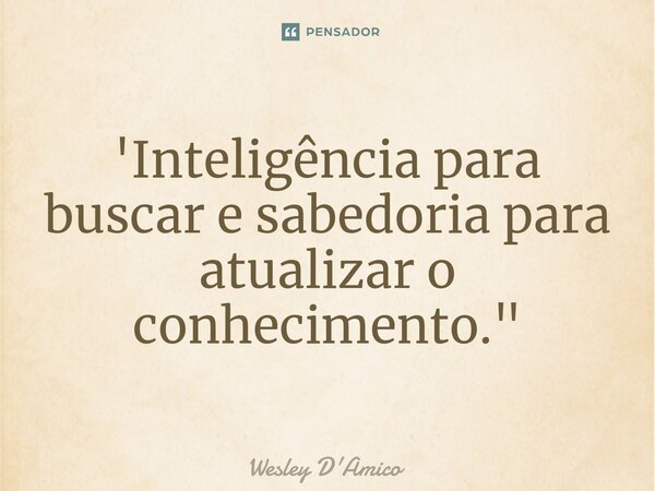 ⁠'Inteligência para buscar e sabedoria para atualizar o conhecimento."... Frase de Wesley D'Amico.