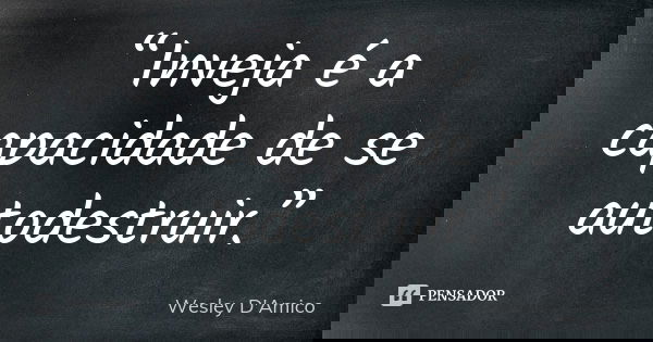 “Inveja é a capacidade de se autodestruir.”... Frase de Wesley D'Amico.