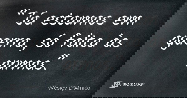 “Já estamos em guerra, só falta às armas.”... Frase de Wesley D'Amico.